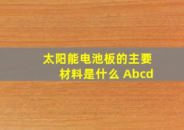 太阳能电池板的主要材料是什么 Abcd